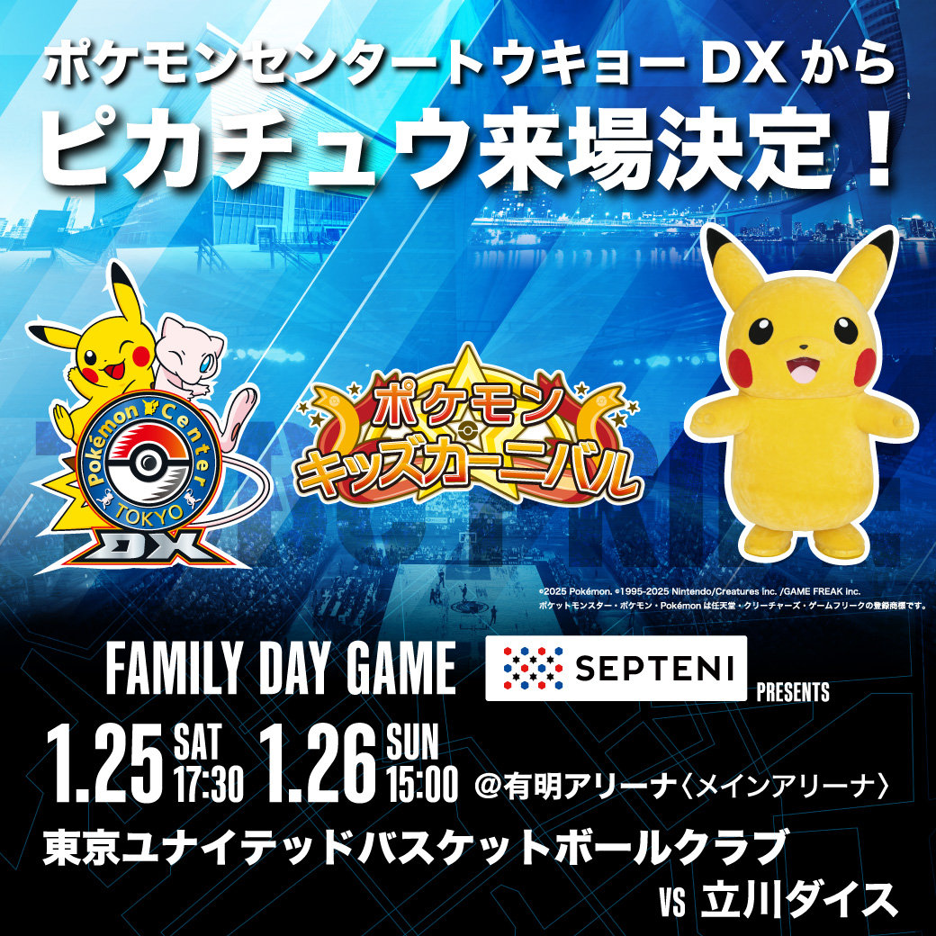 ポケモンセンタートウキョーDXからピカチュウ来場決定　FAMILY DAY GAME SEPTENI PRESENTS　1.25 SAT 17:30　1.26 SUN 15:00 @有明アリーナ〈メインアリーナ〉　東京ユナイテッドバスケットバスケットボールクラブ VS 立川ダイス