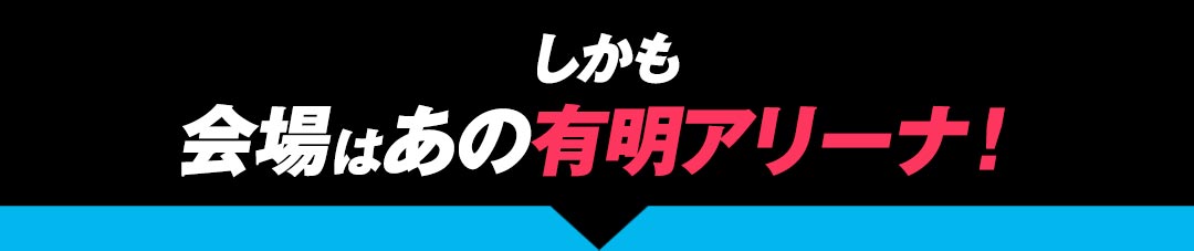 しかも会場はあの有明アリーナ！