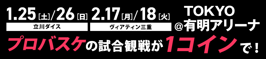 1.25［土］/26［日］VS 立川ダイス 2.17［月］/17［火］VS ヴィアティン三重 @TOKYO有明アリーナ プロバスケの試合観戦が1コインで！