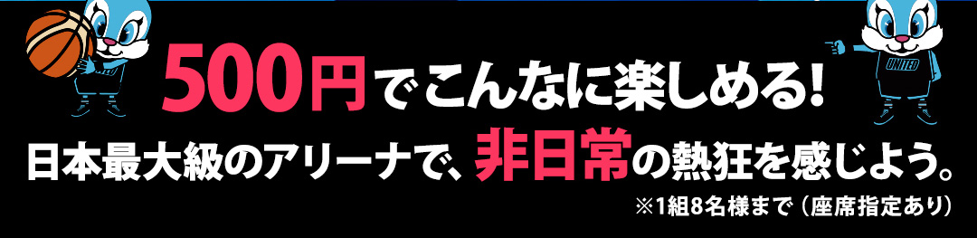 500円でこんなに楽しめる！日本最大級のアリーナで、非日常の熱狂を感じよう。※1組8名様まで（座席指定あり）