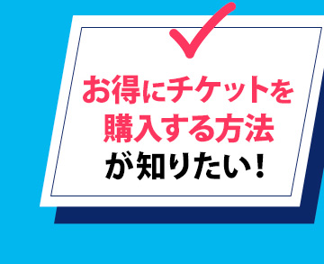 お得にチケットを購入する方法が知りたい！