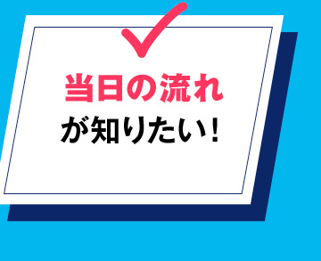 当日の流れが知りたい！
